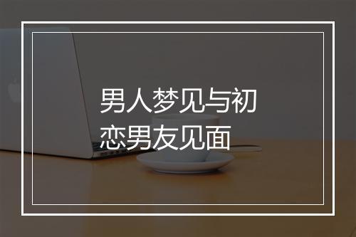 男人梦见与初恋男友见面