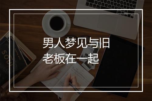 男人梦见与旧老板在一起