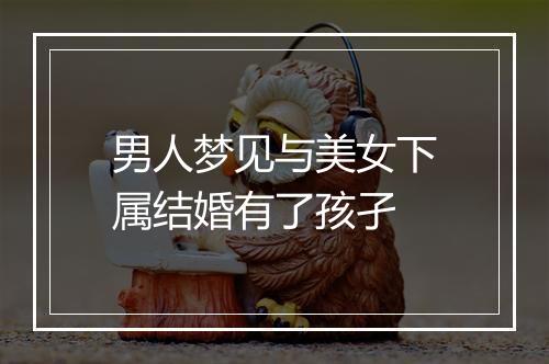 男人梦见与美女下属结婚有了孩孑