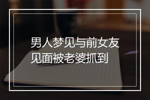 男人梦见与前女友见面被老婆抓到