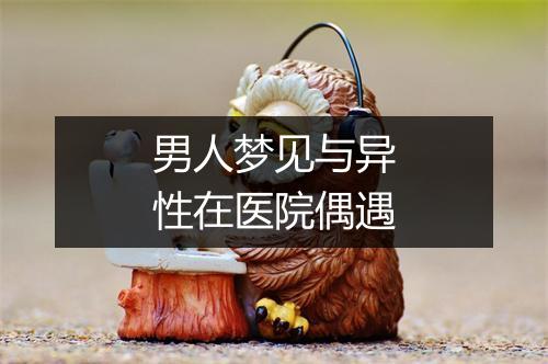 男人梦见与异性在医院偶遇