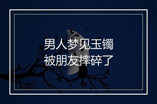 男人梦见玉镯被朋友摔碎了