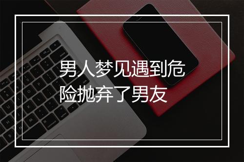 男人梦见遇到危险抛弃了男友