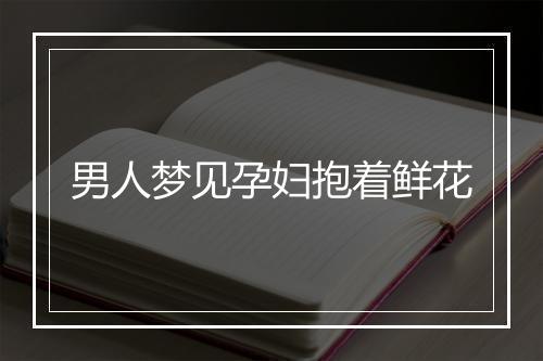 男人梦见孕妇抱着鲜花