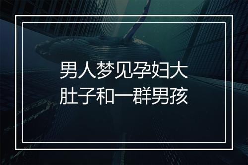 男人梦见孕妇大肚子和一群男孩