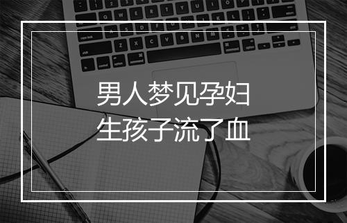 男人梦见孕妇生孩子流了血