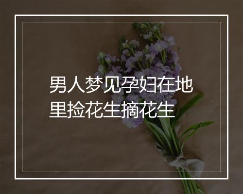 男人梦见孕妇在地里捡花生摘花生