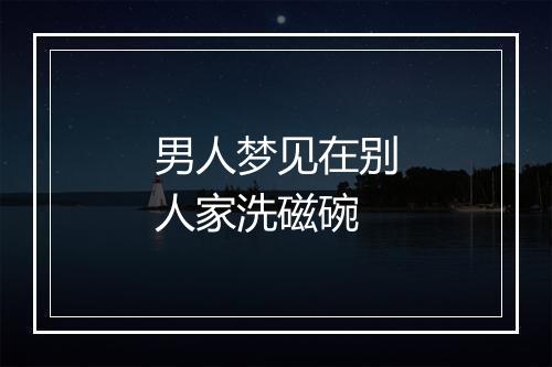 男人梦见在别人家洗磁碗