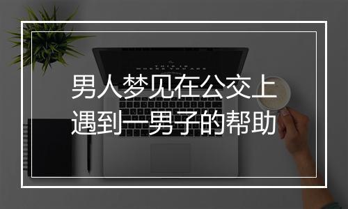 男人梦见在公交上遇到一男子的帮助