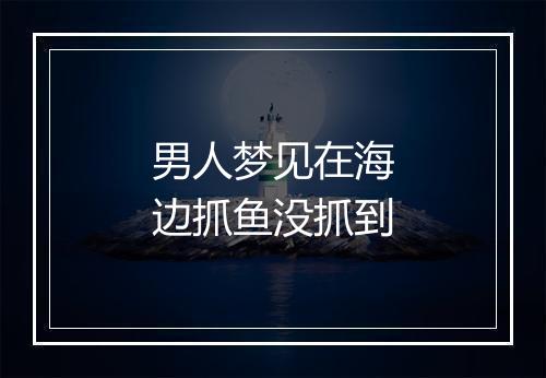 男人梦见在海边抓鱼没抓到