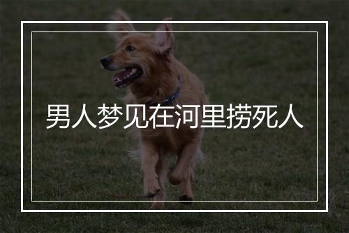 男人梦见在河里捞死人