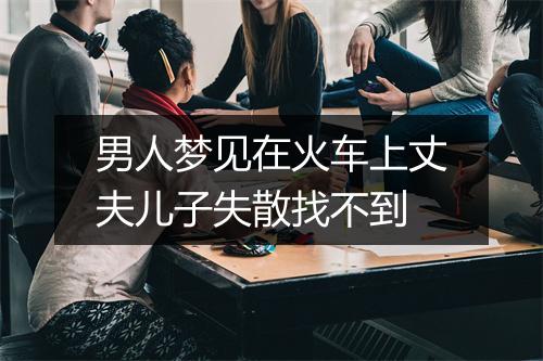 男人梦见在火车上丈夫儿子失散找不到