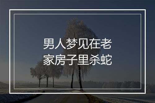 男人梦见在老家房子里杀蛇