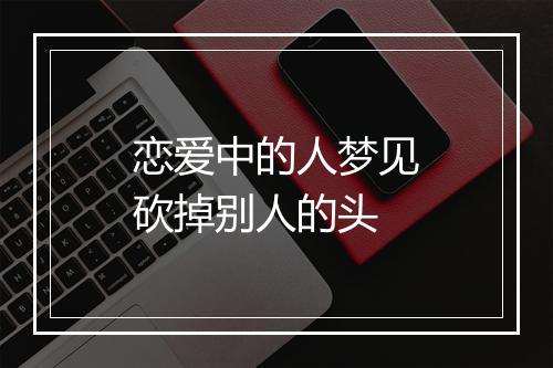 恋爱中的人梦见砍掉别人的头