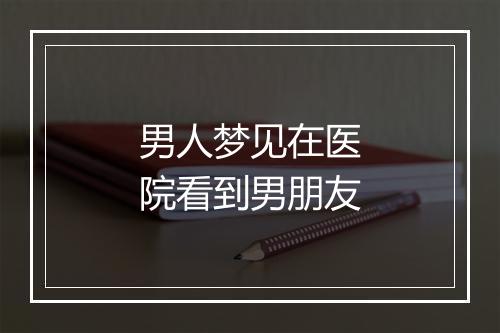 男人梦见在医院看到男朋友