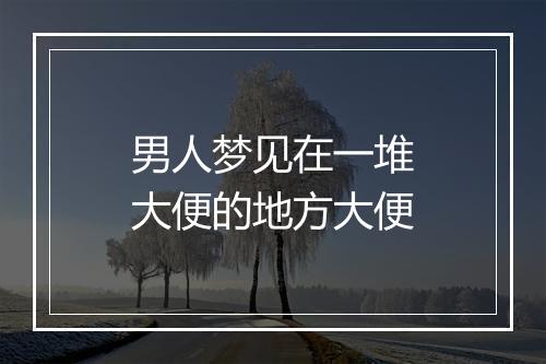 男人梦见在一堆大便的地方大便