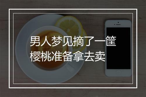 男人梦见摘了一筐樱桃准备拿去卖