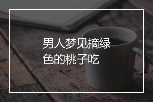 男人梦见摘绿色的桃子吃