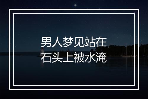 男人梦见站在石头上被水淹