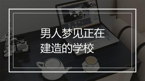 男人梦见正在建造的学校