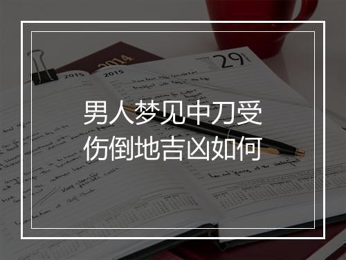 男人梦见中刀受伤倒地吉凶如何