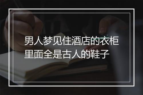 男人梦见住酒店的衣柜里面全是古人的鞋子