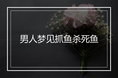 男人梦见抓鱼杀死鱼