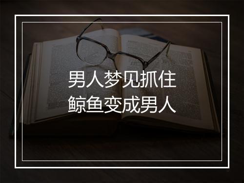 男人梦见抓住鲸鱼变成男人