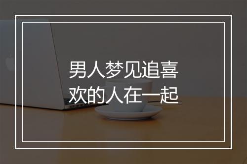 男人梦见追喜欢的人在一起