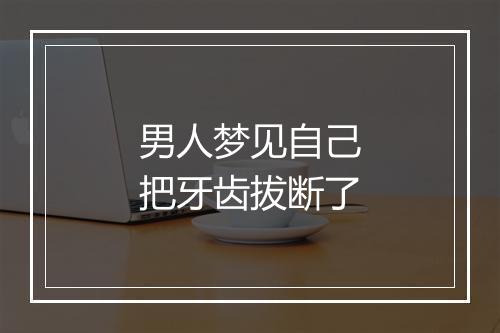 男人梦见自己把牙齿拔断了