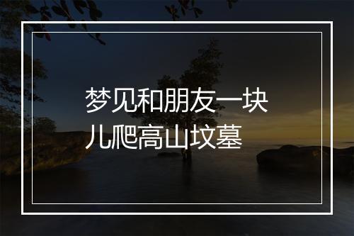 梦见和朋友一块儿爬高山坟墓