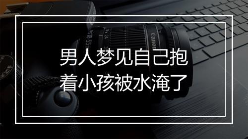 男人梦见自己抱着小孩被水淹了