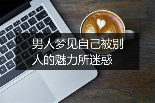 男人梦见自己被别人的魅力所迷惑