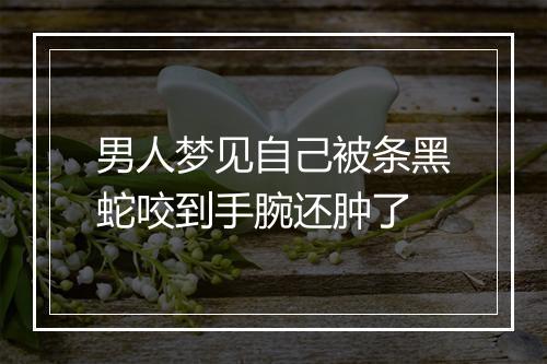 男人梦见自己被条黑蛇咬到手腕还肿了