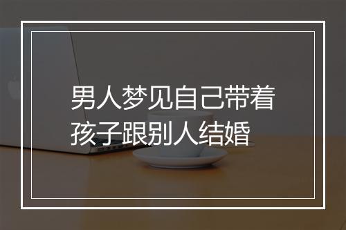 男人梦见自己带着孩子跟别人结婚