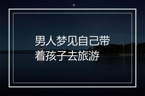 男人梦见自己带着孩子去旅游