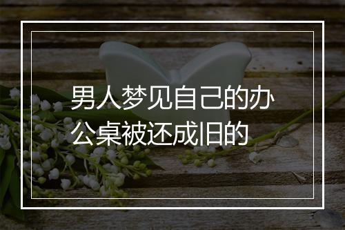 男人梦见自己的办公桌被还成旧的