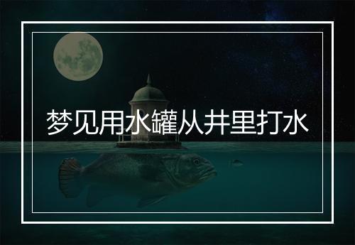 梦见用水罐从井里打水