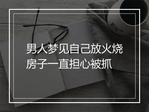 男人梦见自己放火烧房子一直担心被抓