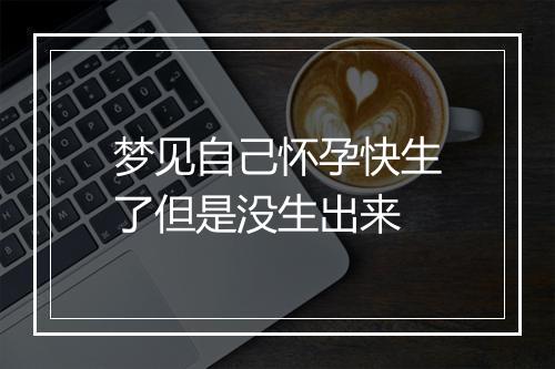 梦见自己怀孕快生了但是没生出来