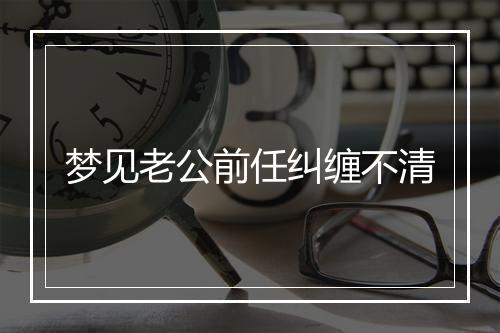 梦见老公前任纠缠不清