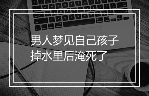 男人梦见自己孩子掉水里后淹死了