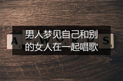 男人梦见自己和别的女人在一起唱歌