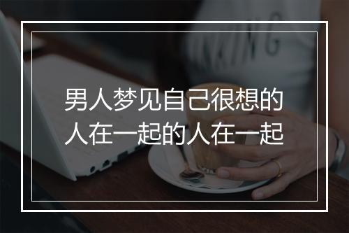 男人梦见自己很想的人在一起的人在一起