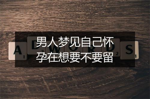 男人梦见自己怀孕在想要不要留