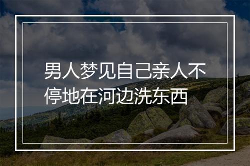 男人梦见自己亲人不停地在河边洗东西