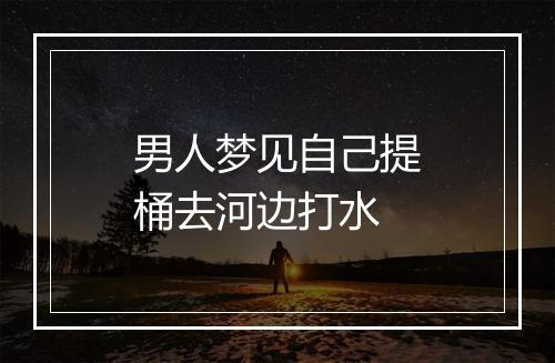 男人梦见自己提桶去河边打水