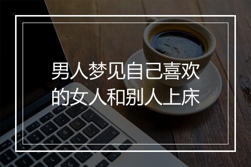 男人梦见自己喜欢的女人和别人上床