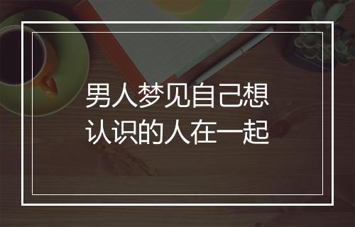 男人梦见自己想认识的人在一起