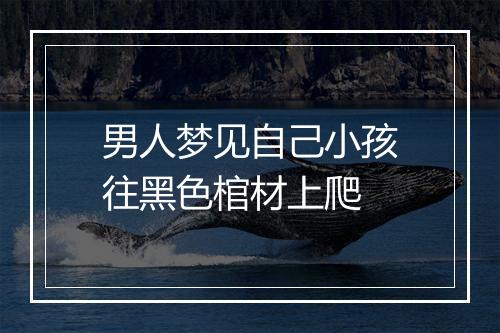 男人梦见自己小孩往黑色棺材上爬